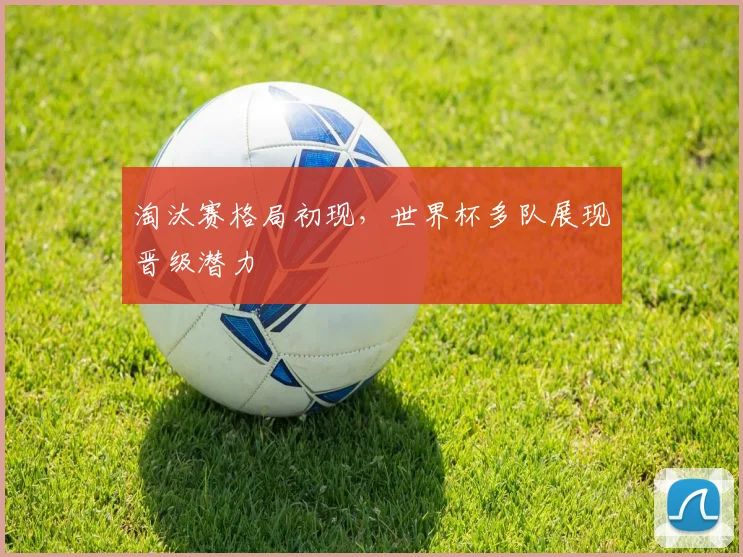 淘汰赛格局初现,世界杯多队展现晋级潜力