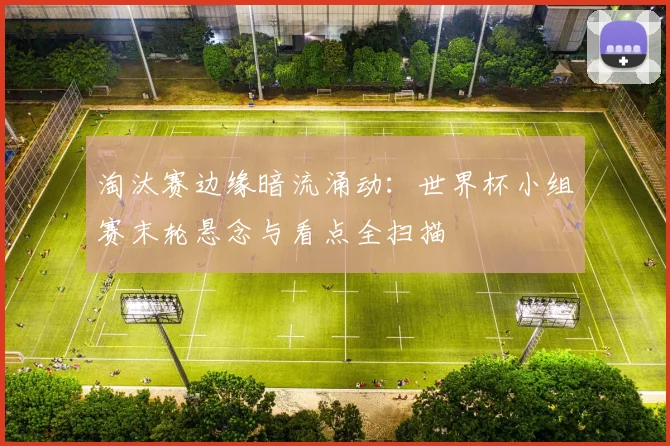 淘汰赛边缘暗流涌动:世界杯小组赛末轮悬念与看点全扫描