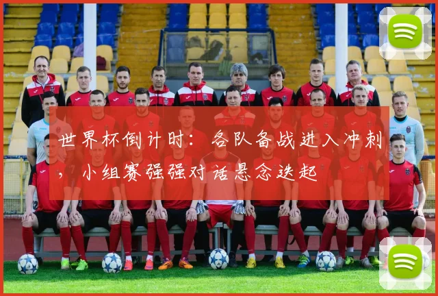 世界杯倒计时:各队备战进入冲刺,小组赛强强对话悬念迭起