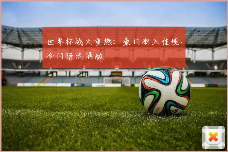 世界杯战火重燃:豪门渐入佳境,冷门暗流涌动